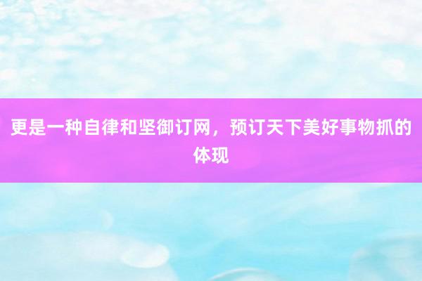更是一种自律和坚御订网，预订天下美好事物抓的体现